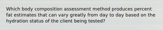 Which body composition assessment method produces percent fat estimates that can vary greatly from day to day based on the hydration status of the client being tested?