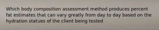 Which body composition assessment method produces percent fat estimates that can vary greatly from day to day based on the hydration statues of the client being tested