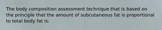 The body composition assessment technique that is based on the principle that the amount of subcutaneous fat is proportional to total body fat is: