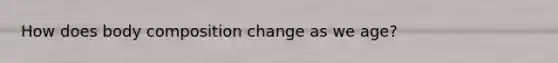 How does body composition change as we age?