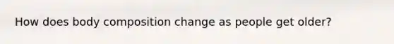 How does body composition change as people get older?