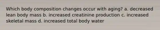 Which body composition changes occur with aging? a. decreased lean body mass b. increased creatinine production c. increased skeletal mass d. increased total body water