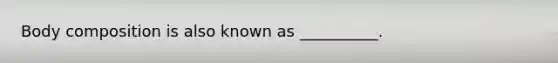 Body composition is also known as __________.
