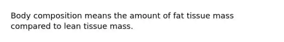 Body composition means the amount of fat tissue mass compared to lean tissue mass.