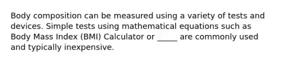 Body composition can be measured using a variety of tests and devices. Simple tests using mathematical equations such as Body Mass Index (BMI) Calculator or _____ are commonly used and typically inexpensive.