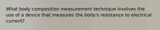 What body composition measurement technique involves the use of a device that measures the body's resistance to electrical current?