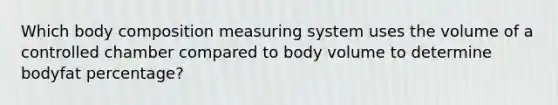 Which body composition measuring system uses the volume of a controlled chamber compared to body volume to determine bodyfat percentage?