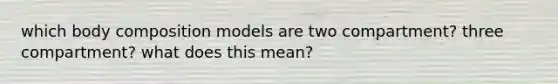 which body composition models are two compartment? three compartment? what does this mean?