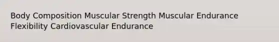 Body Composition Muscular Strength Muscular Endurance Flexibility Cardiovascular Endurance