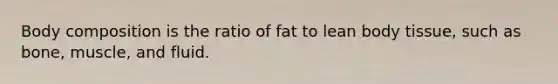 Body composition is the ratio of fat to lean body tissue, such as bone, muscle, and fluid.