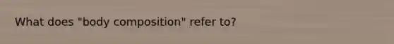 What does "body composition" refer to?