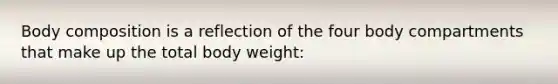 Body composition is a reflection of the four body compartments that make up the total body weight: