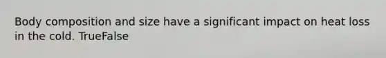 Body composition and size have a significant impact on heat loss in the cold. TrueFalse