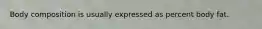 Body composition is usually expressed as percent body fat.