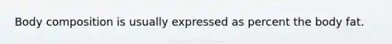 Body composition is usually expressed as percent the body fat.