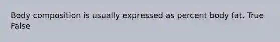 Body composition is usually expressed as percent body fat. True False