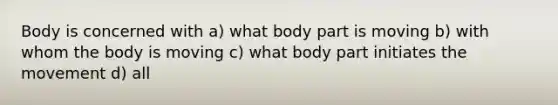 Body is concerned with a) what body part is moving b) with whom the body is moving c) what body part initiates the movement d) all