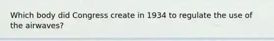 Which body did Congress create in 1934 to regulate the use of the airwaves?