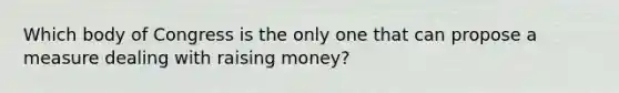 Which body of Congress is the only one that can propose a measure dealing with raising money?