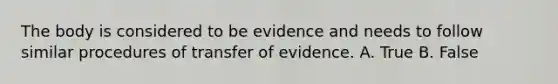 The body is considered to be evidence and needs to follow similar procedures of transfer of evidence. A. True B. False