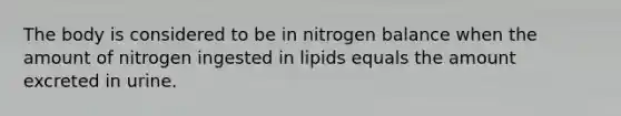 The body is considered to be in nitrogen balance when the amount of nitrogen ingested in lipids equals the amount excreted in urine.