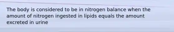 The body is considered to be in nitrogen balance when the amount of nitrogen ingested in lipids equals the amount excreted in urine