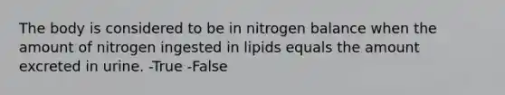 The body is considered to be in nitrogen balance when the amount of nitrogen ingested in lipids equals the amount excreted in urine. -True -False