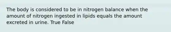 The body is considered to be in nitrogen balance when the amount of nitrogen ingested in lipids equals the amount excreted in urine. True False