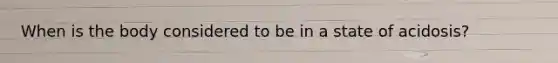 When is the body considered to be in a state of acidosis?