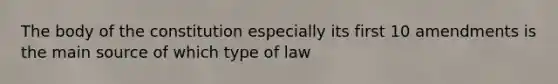 The body of the constitution especially its first 10 amendments is the main source of which type of law