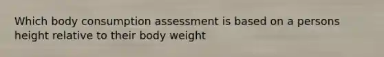 Which body consumption assessment is based on a persons height relative to their body weight