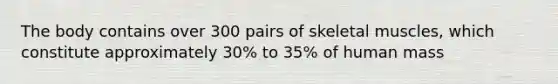 The body contains over 300 pairs of skeletal muscles, which constitute approximately 30% to 35% of human mass