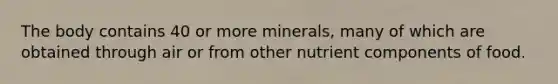 The body contains 40 or more minerals, many of which are obtained through air or from other nutrient components of food.