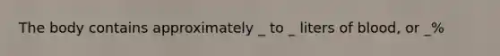 The body contains approximately _ to _ liters of blood, or _%