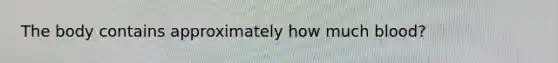 The body contains approximately how much blood?