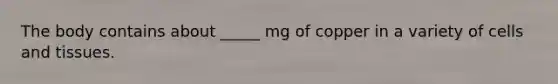 The body contains about _____ mg of copper in a variety of cells and tissues.