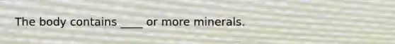 The body contains ____ or more minerals.