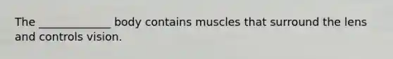 The _____________ body contains muscles that surround the lens and controls vision.