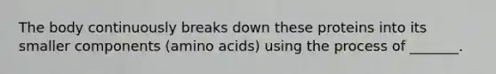 The body continuously breaks down these proteins into its smaller components (amino acids) using the process of _______.