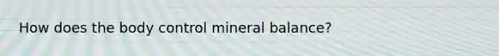 How does the body control mineral balance?