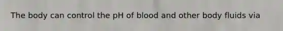 The body can control the pH of blood and other body fluids via