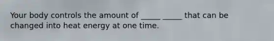 Your body controls the amount of _____ _____ that can be changed into heat energy at one time.