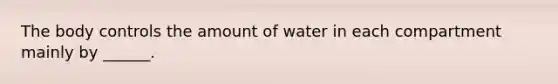 The body controls the amount of water in each compartment mainly by ______.