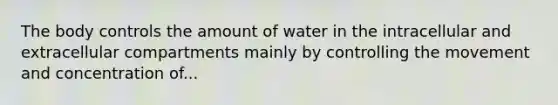 The body controls the amount of water in the intracellular and extracellular compartments mainly by controlling the movement and concentration of...