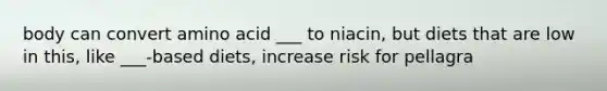 body can convert amino acid ___ to niacin, but diets that are low in this, like ___-based diets, increase risk for pellagra