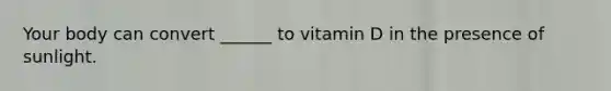 Your body can convert ______ to vitamin D in the presence of sunlight.