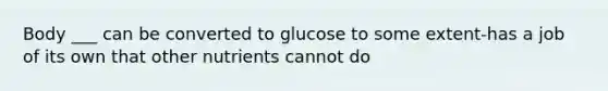 Body ___ can be converted to glucose to some extent-has a job of its own that other nutrients cannot do