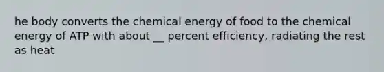 he body converts the chemical energy of food to the chemical energy of ATP with about __ percent efficiency, radiating the rest as heat