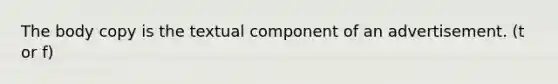 The body copy is the textual component of an advertisement. (t or f)