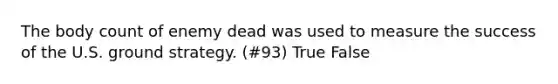 The body count of enemy dead was used to measure the success of the U.S. ground strategy. (#93) True False